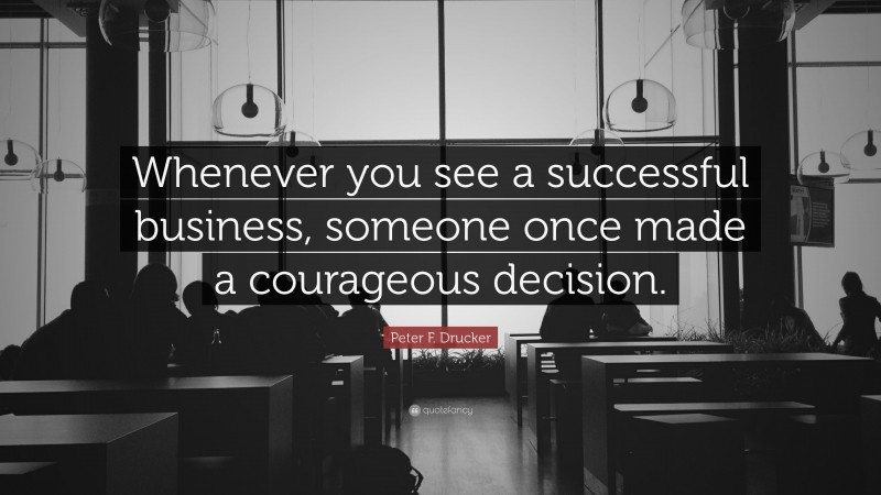 Peter F. Drucker Quote: “Whenever you see a successful business, someone once made a courageous decision.”