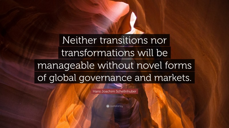 Hans Joachim Schellnhuber Quote: “Neither transitions nor transformations will be manageable without novel forms of global governance and markets.”