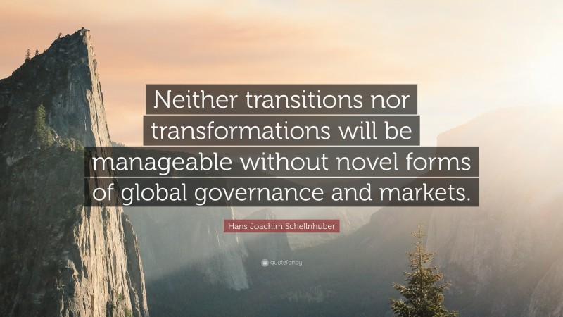 Hans Joachim Schellnhuber Quote: “Neither transitions nor transformations will be manageable without novel forms of global governance and markets.”