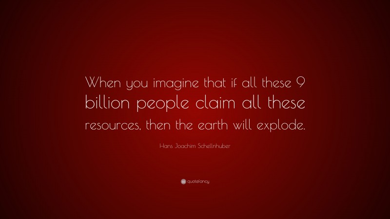 Hans Joachim Schellnhuber Quote: “When you imagine that if all these 9 billion people claim all these resources, then the earth will explode.”