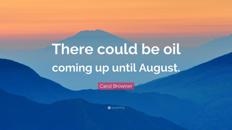 Carol Browner Quote: “There could be oil coming up until August.”