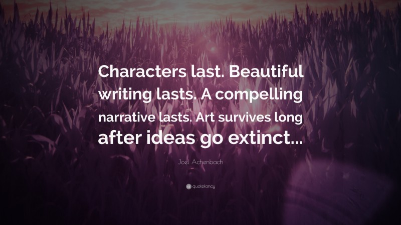 Joel Achenbach Quote: “Characters last. Beautiful writing lasts. A compelling narrative lasts. Art survives long after ideas go extinct...”