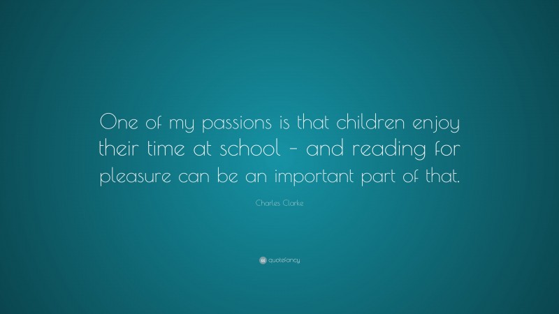Charles Clarke Quote: “One of my passions is that children enjoy their time at school – and reading for pleasure can be an important part of that.”