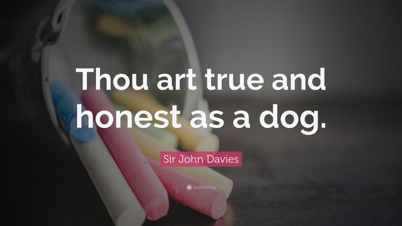 Sir John Davies Quote: “Thou art true and honest as a dog.”