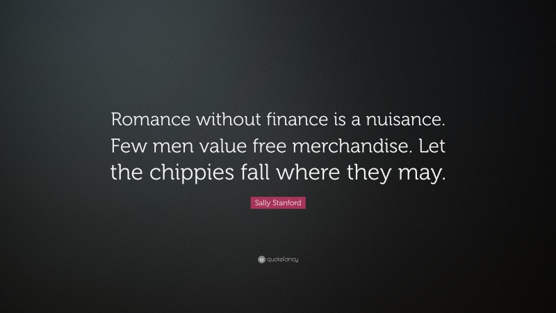 Sally Stanford Quote: “Romance without finance is a nuisance. Few men value free merchandise. Let the chippies fall where they may.”