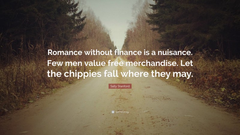 Sally Stanford Quote: “Romance without finance is a nuisance. Few men value free merchandise. Let the chippies fall where they may.”