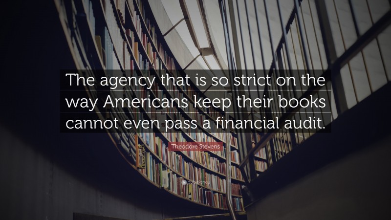 Theodore Stevens Quote: “The agency that is so strict on the way Americans keep their books cannot even pass a financial audit.”