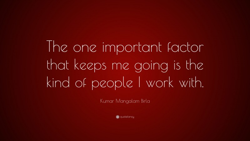 Kumar Mangalam Birla Quote: “The one important factor that keeps me going is the kind of people I work with.”
