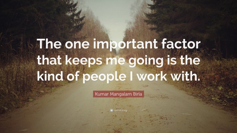 Kumar Mangalam Birla Quote: “The one important factor that keeps me going is the kind of people I work with.”