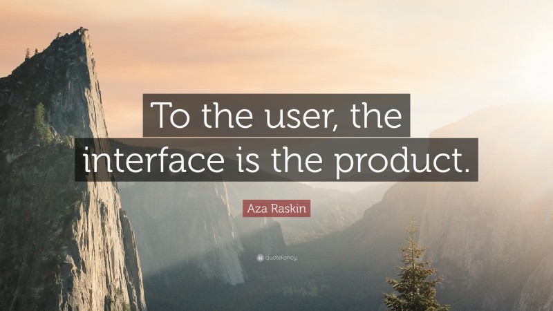 Aza Raskin Quote: “To the user, the interface is the product.”
