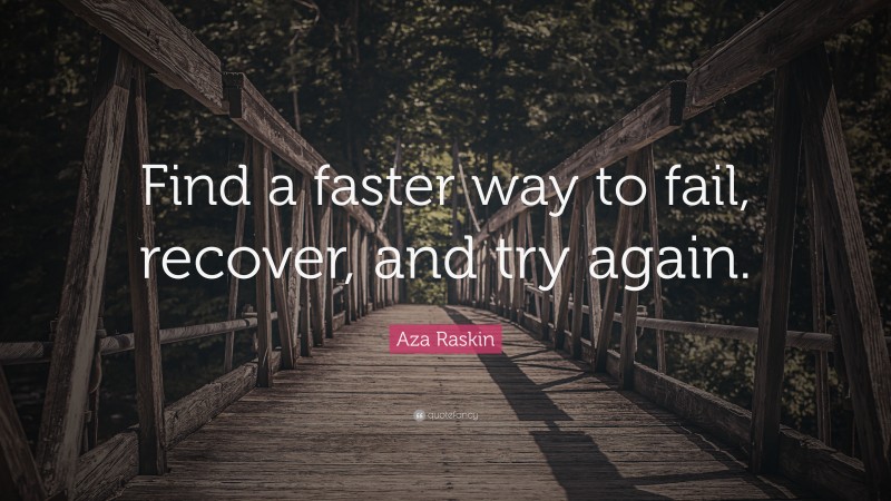 Aza Raskin Quote: “Find a faster way to fail, recover, and try again.”