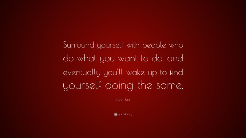 Justin Kan Quote: “Surround yourself with people who do what you want to do, and eventually you’ll wake up to find yourself doing the same.”