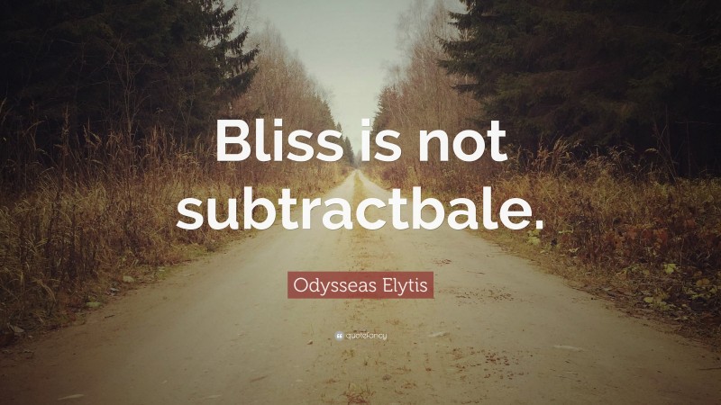 Odysseas Elytis Quote: “Bliss is not subtractbale.”