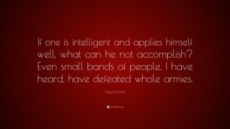 Sakya Pandita Quote: “If one is intelligent and applies himself well, what can he not accomplish? Even small bands of people, I have heard, have defeated whole armies.”