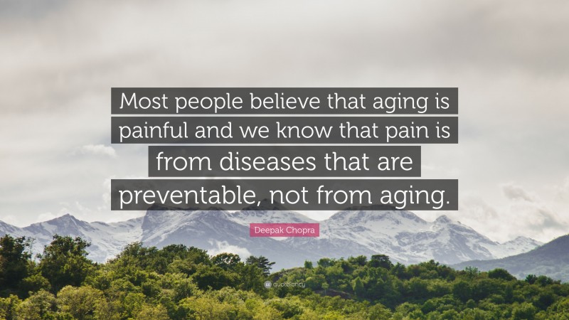Deepak Chopra Quote: “Most people believe that aging is painful and we know that pain is from diseases that are preventable, not from aging.”