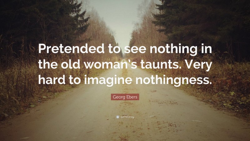 Georg Ebers Quote: “Pretended to see nothing in the old woman’s taunts. Very hard to imagine nothingness.”