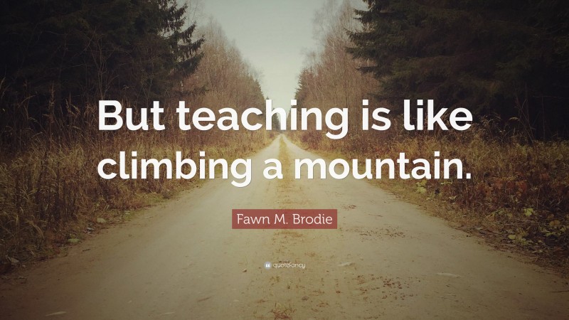Fawn M. Brodie Quote: “But teaching is like climbing a mountain.”