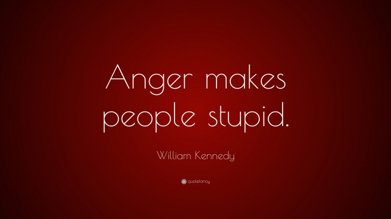 William Kennedy Quote: “Anger makes people stupid.”