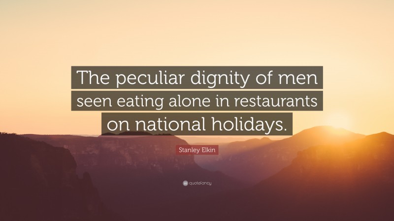 Stanley Elkin Quote: “The peculiar dignity of men seen eating alone in restaurants on national holidays.”