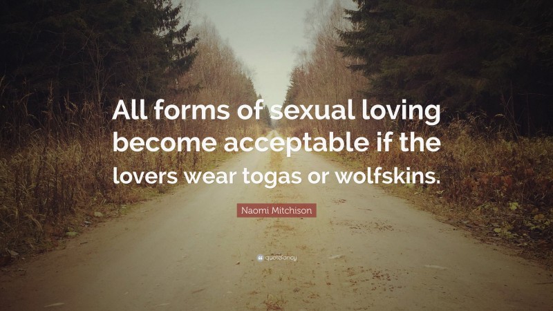 Naomi Mitchison Quote: “All forms of sexual loving become acceptable if the lovers wear togas or wolfskins.”