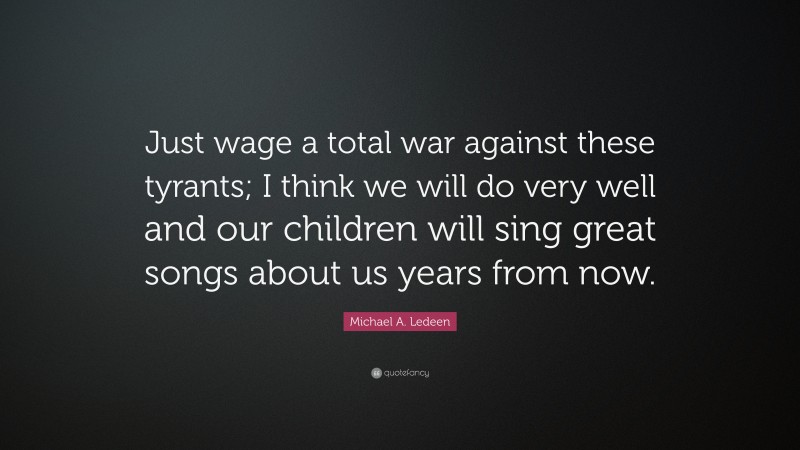 Michael A. Ledeen Quote: “Just wage a total war against these tyrants; I think we will do very well and our children will sing great songs about us years from now.”