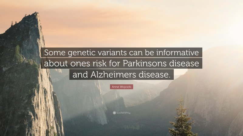 Anne Wojcicki Quote: “Some genetic variants can be informative about ones risk for Parkinsons disease and Alzheimers disease.”