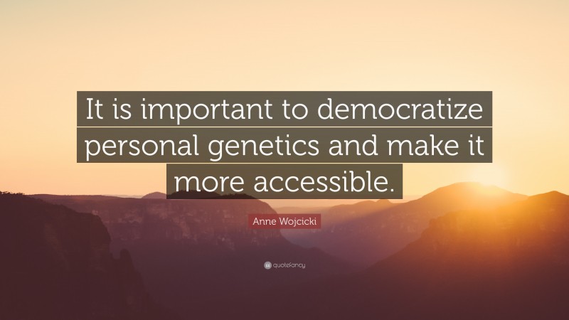 Anne Wojcicki Quote: “It is important to democratize personal genetics and make it more accessible.”