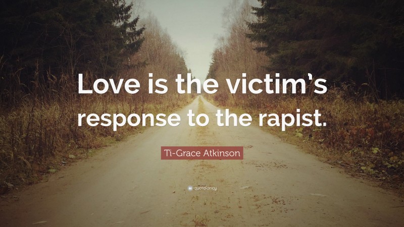 Ti-Grace Atkinson Quote: “Love is the victim’s response to the rapist.”