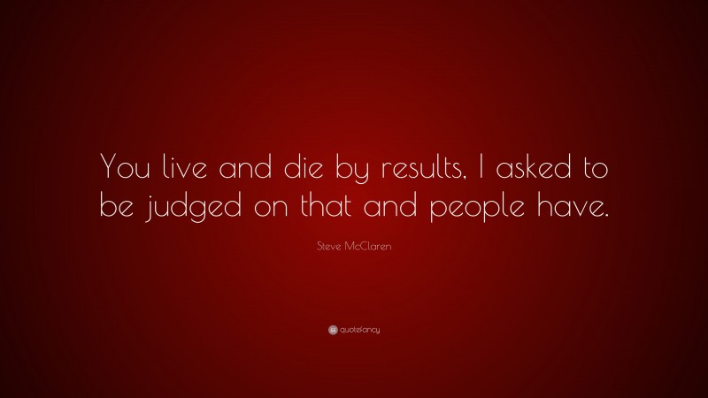 Steve McClaren Quote: “You live and die by results, I asked to be judged on that and people have.”