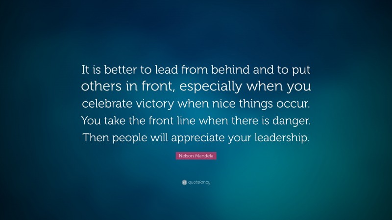 Nelson Mandela Quote: “It is better to lead from behind and to put others in front, especially when you celebrate victory when nice things occur. You take the front line when there is danger. Then people will appreciate your leadership.”