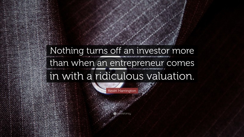 Kevin Harrington Quote: “Nothing turns off an investor more than when an entrepreneur comes in with a ridiculous valuation.”