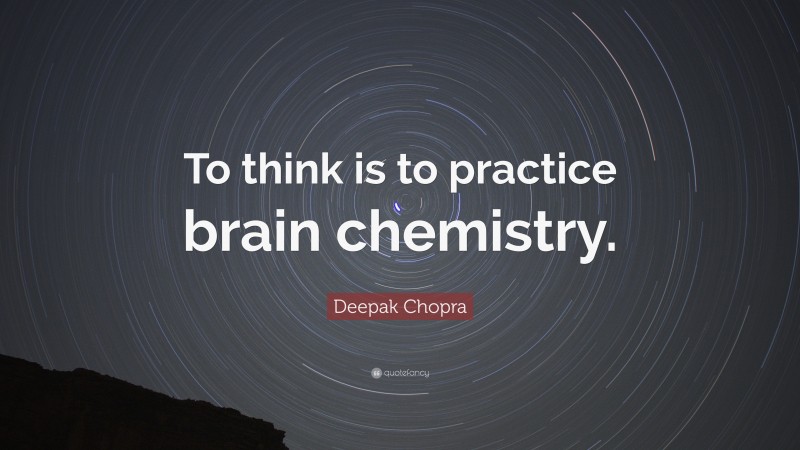 Deepak Chopra Quote: “To think is to practice brain chemistry.”
