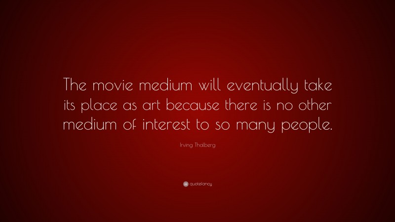 Irving Thalberg Quote: “The movie medium will eventually take its place as art because there is no other medium of interest to so many people.”