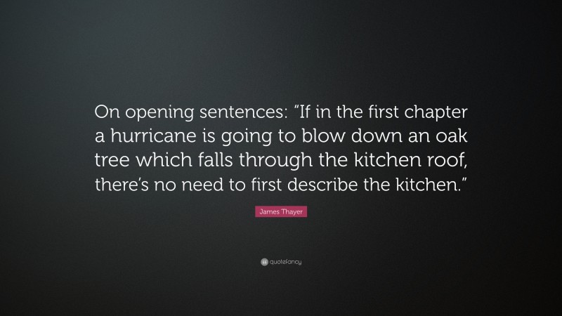 James Thayer Quote: “On opening sentences: “If in the first chapter a hurricane is going to blow down an oak tree which falls through the kitchen roof, there’s no need to first describe the kitchen.””