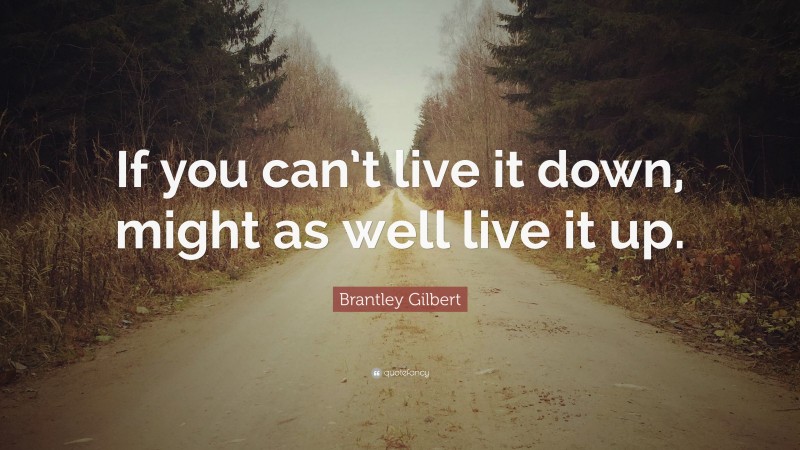 Brantley Gilbert Quote: “If you can’t live it down, might as well live it up.”