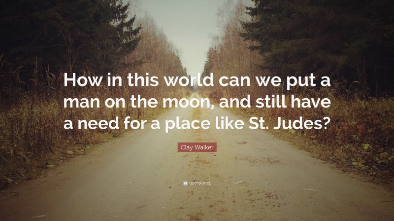 Clay Walker Quote: “How in this world can we put a man on the moon, and still have a need for a place like St. Judes?”