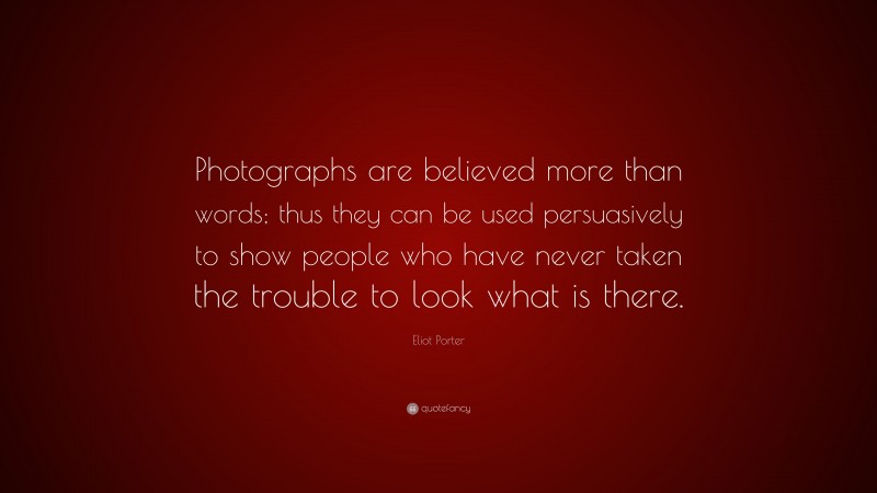 Eliot Porter Quote: “Photographs are believed more than words; thus they can be used persuasively to show people who have never taken the trouble to look what is there.”