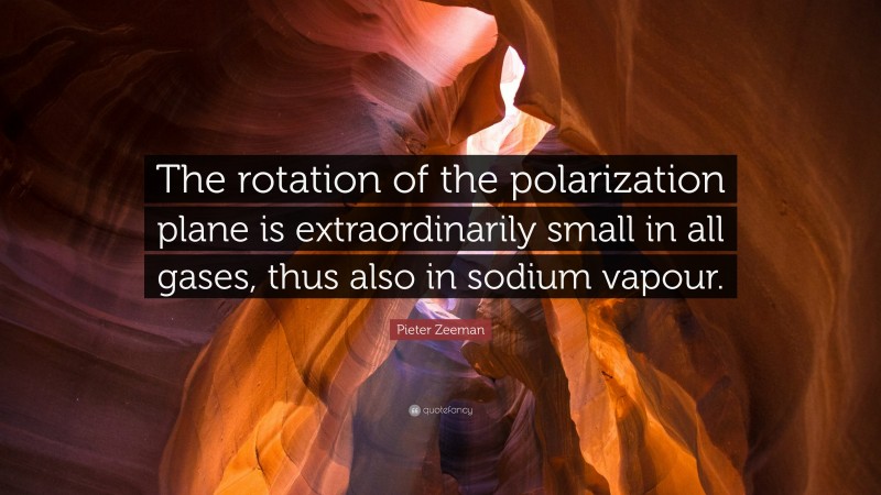 Pieter Zeeman Quote: “The rotation of the polarization plane is extraordinarily small in all gases, thus also in sodium vapour.”
