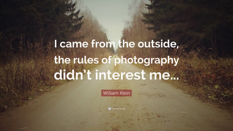 William Klein Quote: “I came from the outside, the rules of photography didn’t interest me...”