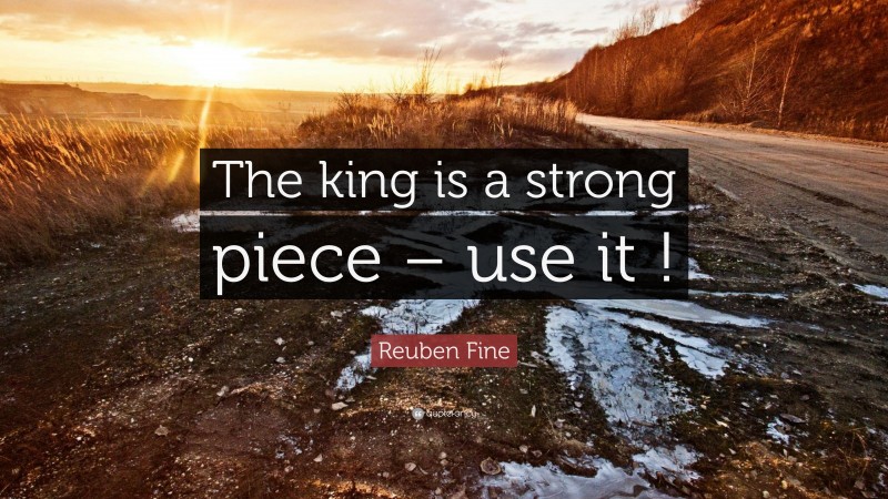 Reuben Fine Quote: “The king is a strong piece – use it !”