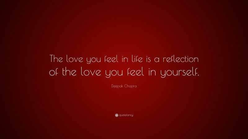 Deepak Chopra Quote: “The love you feel in life is a reflection of the love you feel in yourself.”