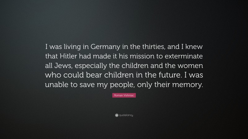Roman Vishniac Quote: “I was living in Germany in the thirties, and I knew that Hitler had made it his mission to exterminate all Jews, especially the children and the women who could bear children in the future. I was unable to save my people, only their memory.”