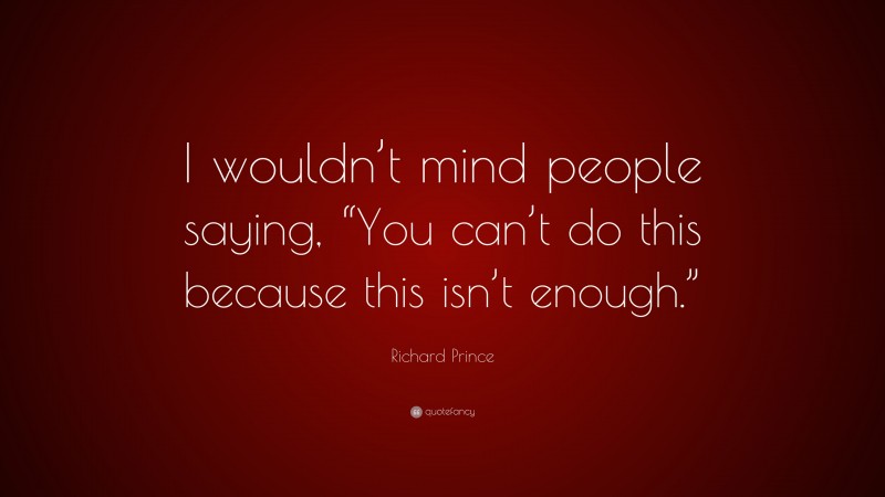 Richard Prince Quote: “I wouldn’t mind people saying, “You can’t do this because this isn’t enough.””