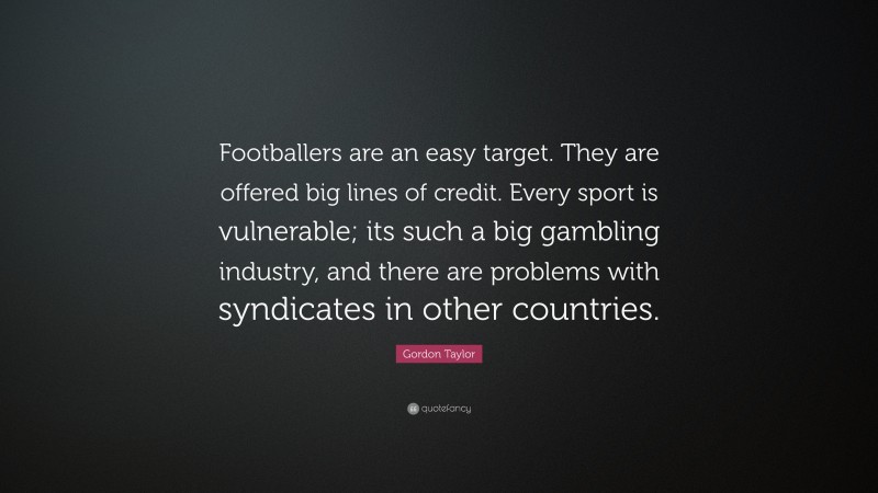 Gordon Taylor Quote: “Footballers are an easy target. They are offered big lines of credit. Every sport is vulnerable; its such a big gambling industry, and there are problems with syndicates in other countries.”