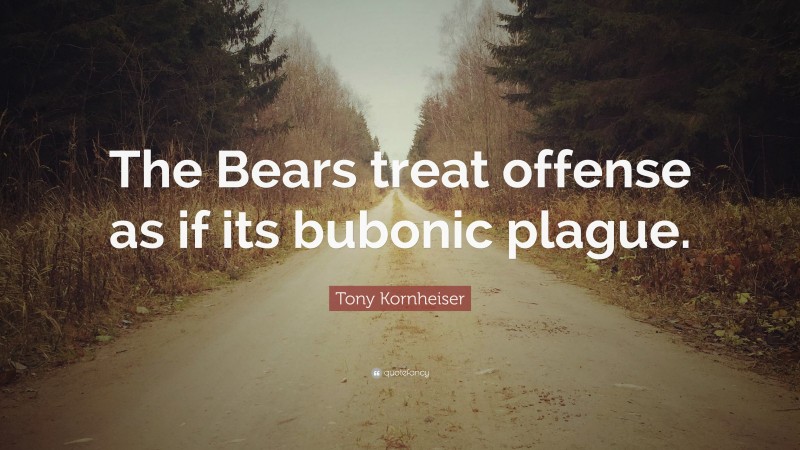 Tony Kornheiser Quote: “The Bears treat offense as if its bubonic plague.”