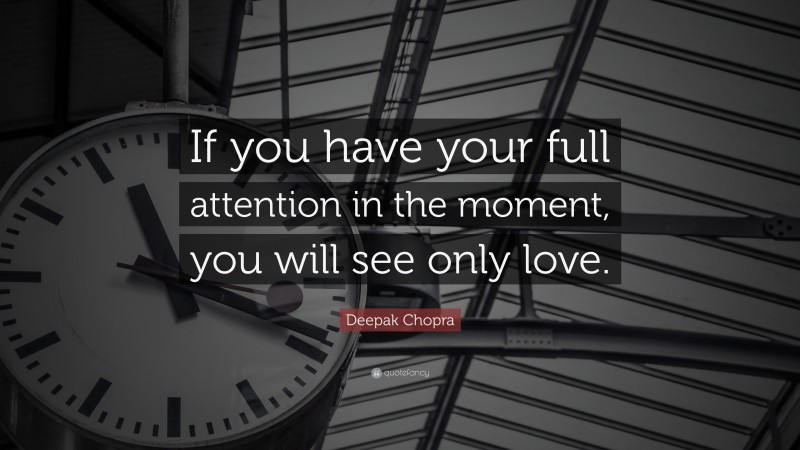 Deepak Chopra Quote: “If you have your full attention in the moment, you will see only love.”