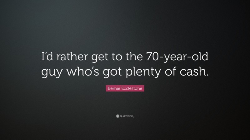 Bernie Ecclestone Quote: “I’d rather get to the 70-year-old guy who’s got plenty of cash.”