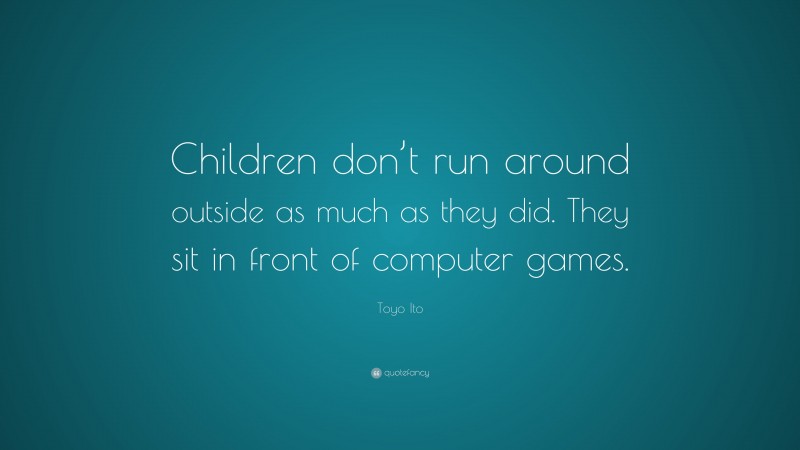 Toyo Ito Quote: “Children don’t run around outside as much as they did. They sit in front of computer games.”