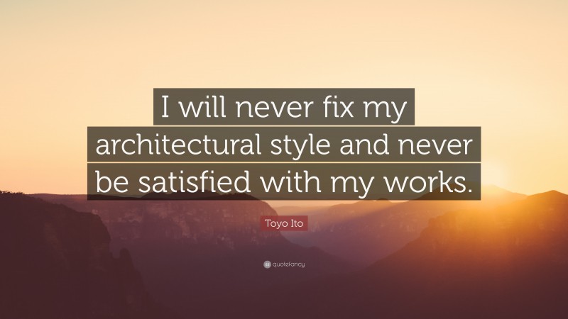 Toyo Ito Quote: “I will never fix my architectural style and never be satisfied with my works.”