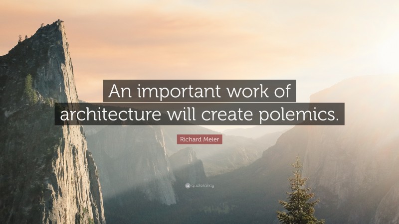 Richard Meier Quote: “An important work of architecture will create polemics.”
